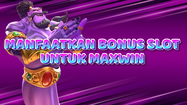 MANFAATKAN BONUS SLOT UNTUK MAXWIN